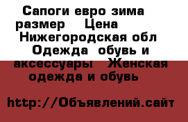 Сапоги евро зима!37 размер. › Цена ­ 1 700 - Нижегородская обл. Одежда, обувь и аксессуары » Женская одежда и обувь   